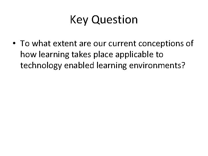 Key Question • To what extent are our current conceptions of how learning takes