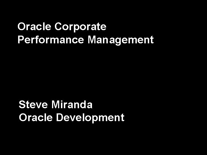 Oracle Corporate Performance Management Steve Miranda Oracle Development Oracle Corporate Performance Management Steve Miranda Oracle Development
