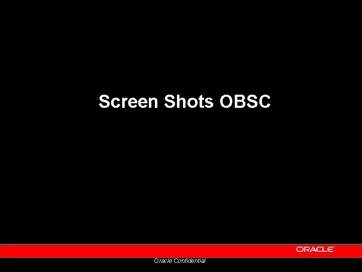 Screen Shots OBSC Oracle Confidential Screen Shots OBSC Oracle Confidential