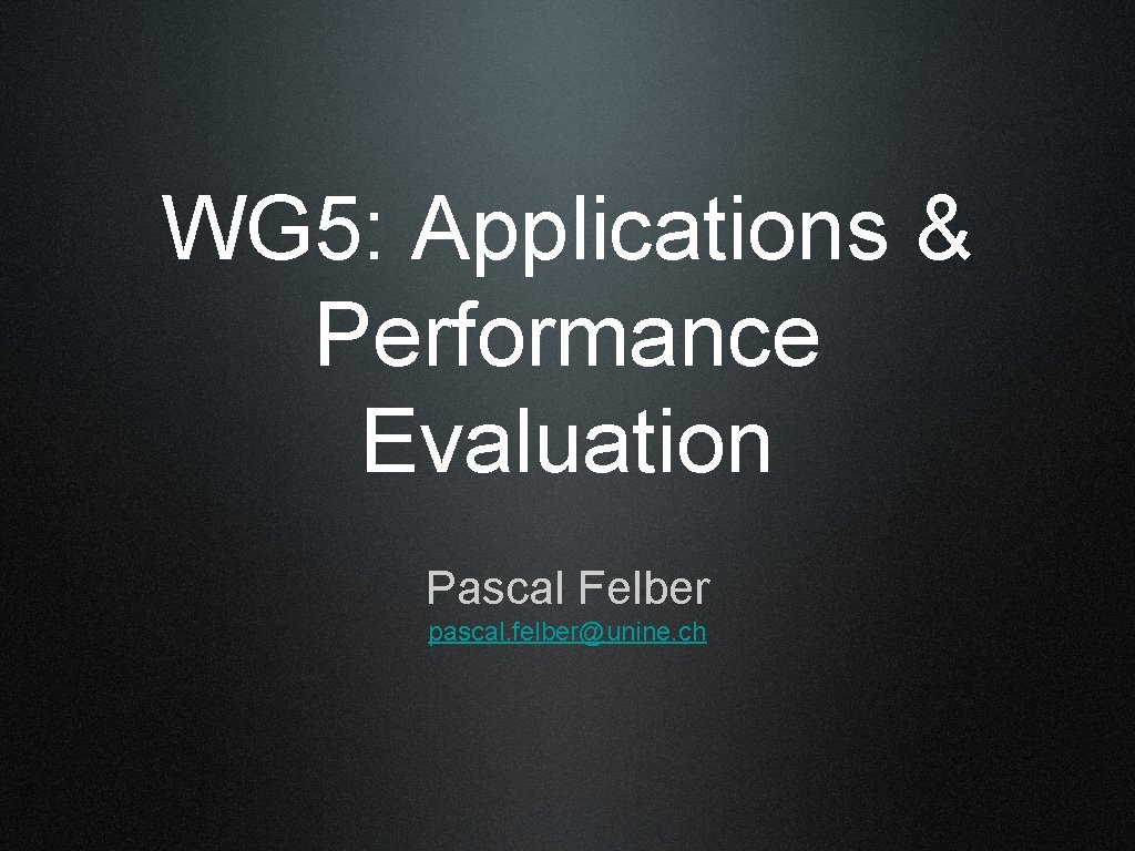WG 5: Applications & Performance Evaluation Pascal Felber pascal. felber@unine. ch 