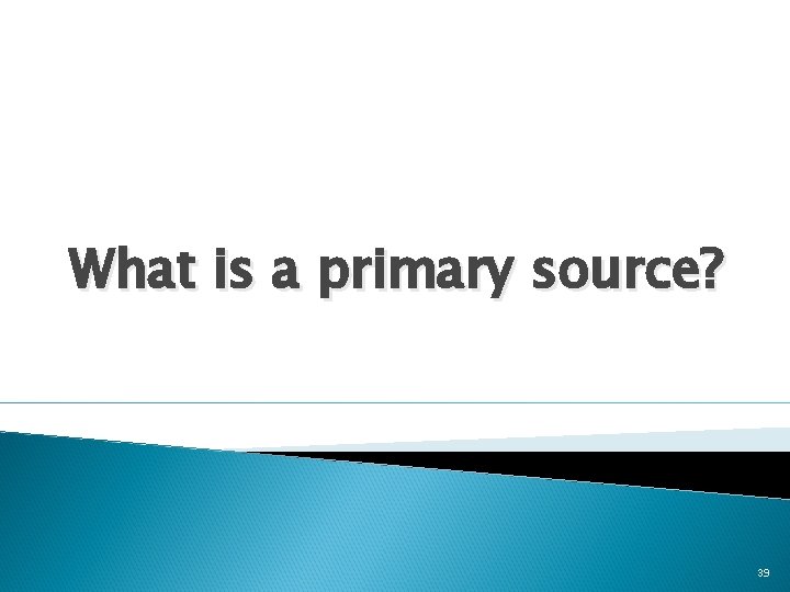 What is a primary source? 39 