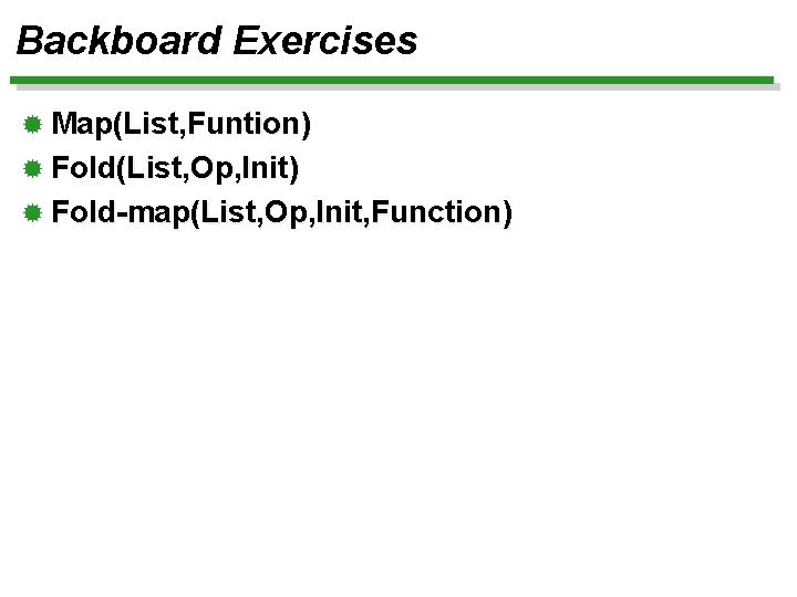 Backboard Exercises ® Map(List, Funtion) ® Fold(List, Op, Init) ® Fold-map(List, Op, Init, Function)