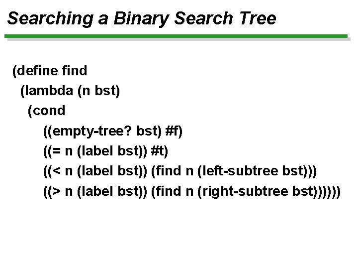 Searching a Binary Search Tree (define find (lambda (n bst) (cond ((empty-tree? bst) #f)