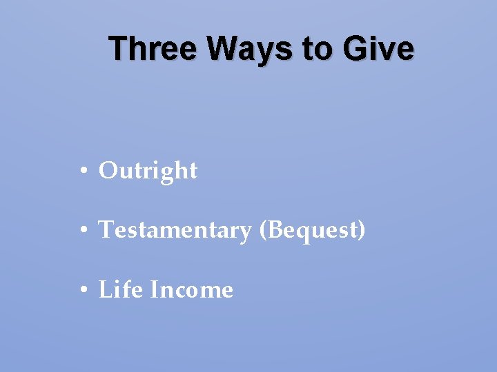 Three Ways to Give • Outright • Testamentary (Bequest) • Life Income Three Ways to Give • Outright • Testamentary (Bequest) • Life Income