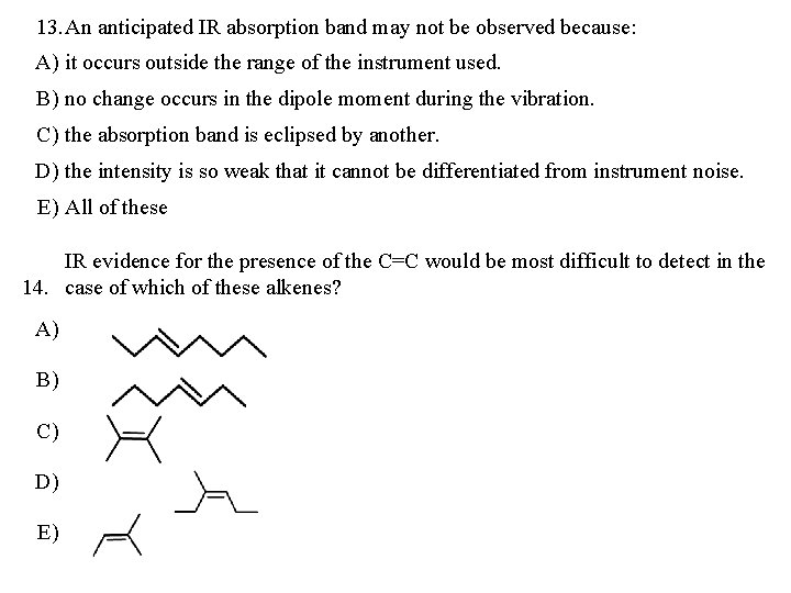 13. An anticipated IR absorption band may not be observed because: A) it occurs