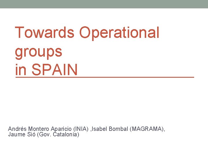 Towards Operational groups in SPAIN Andrés Montero Aparicio (INIA) , Isabel Bombal (MAGRAMA), Jaume