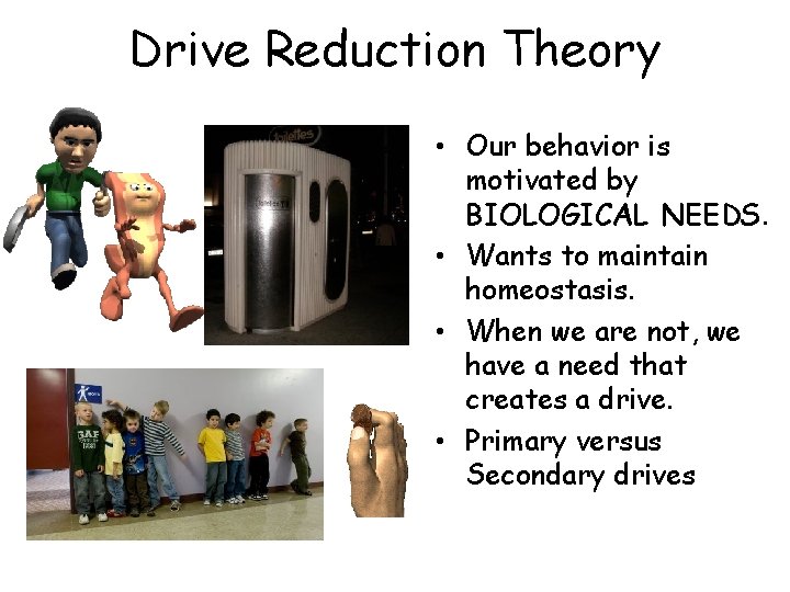 Drive Reduction Theory • Our behavior is motivated by BIOLOGICAL NEEDS. • Wants to