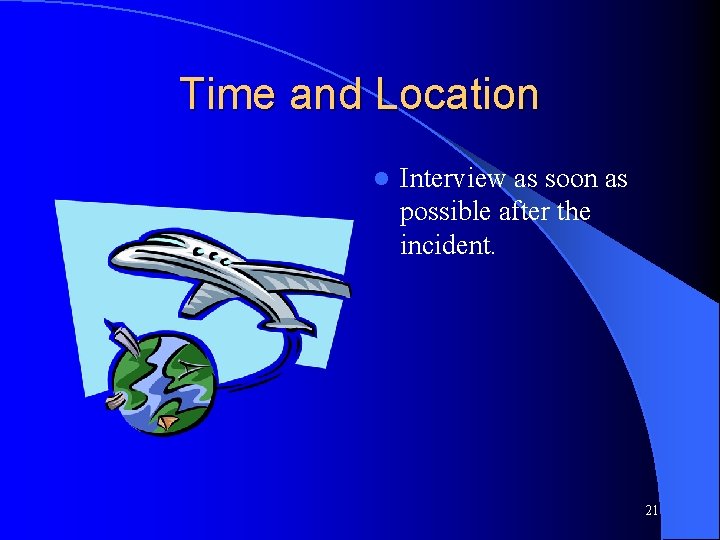 Time and Location l Interview as soon as possible after the incident. 21 