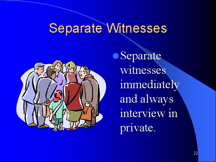Separate Witnesses l Separate witnesses immediately and always interview in private. 22 