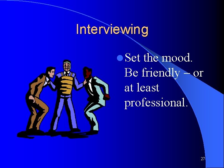 Interviewing l Set the mood. Be friendly – or at least professional. 27 