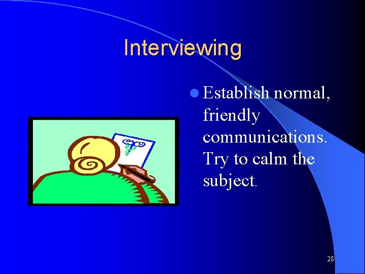 Interviewing l Establish normal, friendly communications. Try to calm the subject. 28 