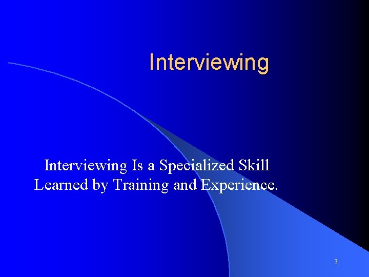 Interviewing Is a Specialized Skill Learned by Training and Experience. 3 