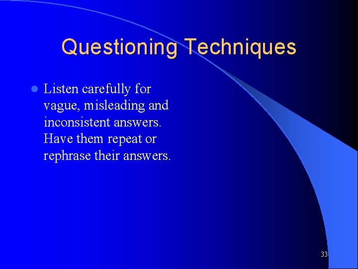 Questioning Techniques l Listen carefully for vague, misleading and inconsistent answers. Have them repeat