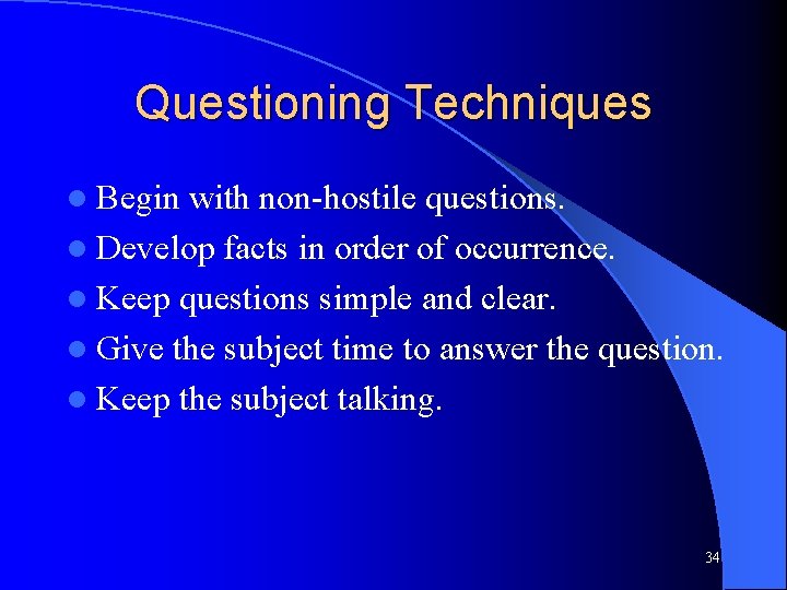 Questioning Techniques l Begin with non-hostile questions. l Develop facts in order of occurrence.