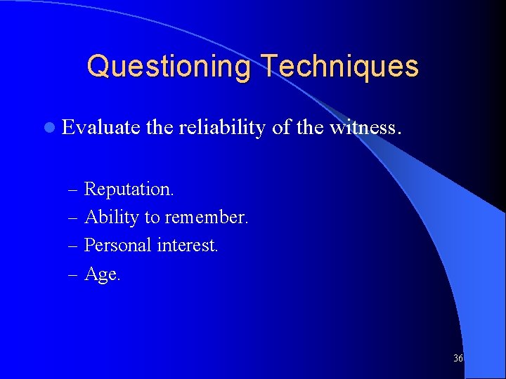 Questioning Techniques l Evaluate the reliability of the witness. – Reputation. – Ability to