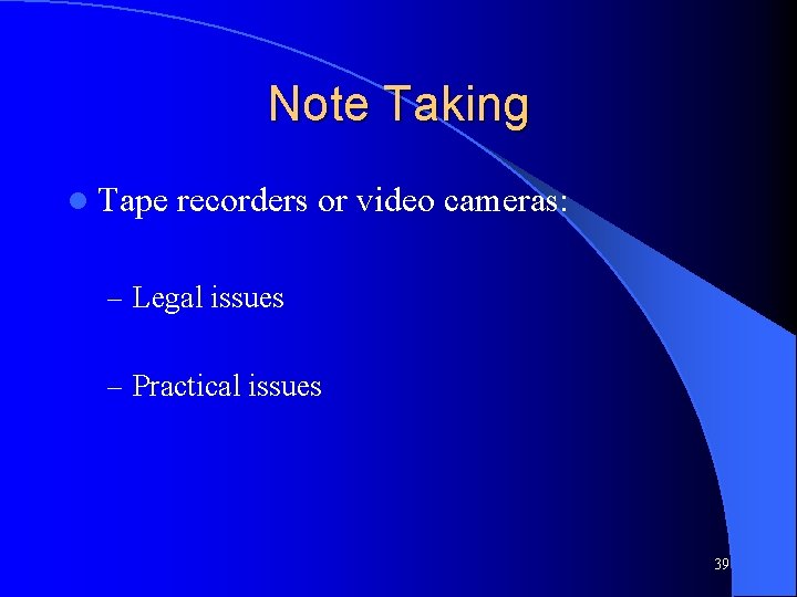 Note Taking l Tape recorders or video cameras: – Legal issues – Practical issues
