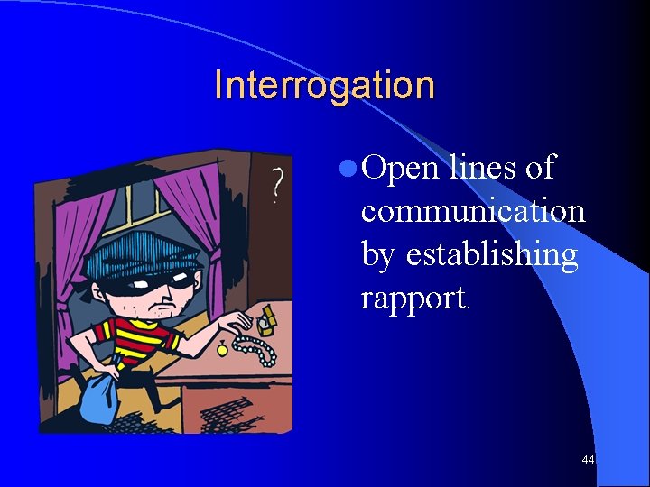 Interrogation l Open lines of communication by establishing rapport. 44 