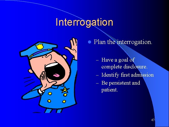 Interrogation l Plan the interrogation. – Have a goal of complete disclosure. – Identify