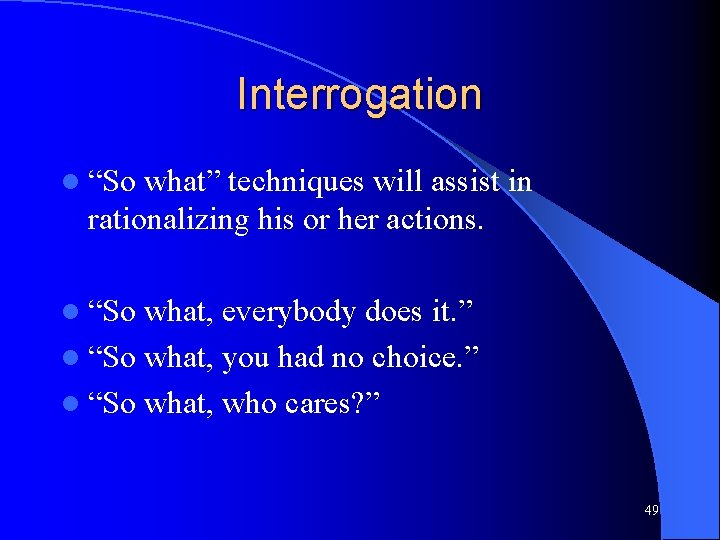 Interrogation l “So what” techniques will assist in rationalizing his or her actions. l