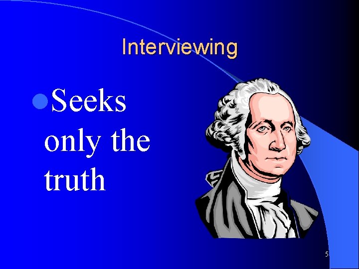 Interviewing l. Seeks only the truth 5 