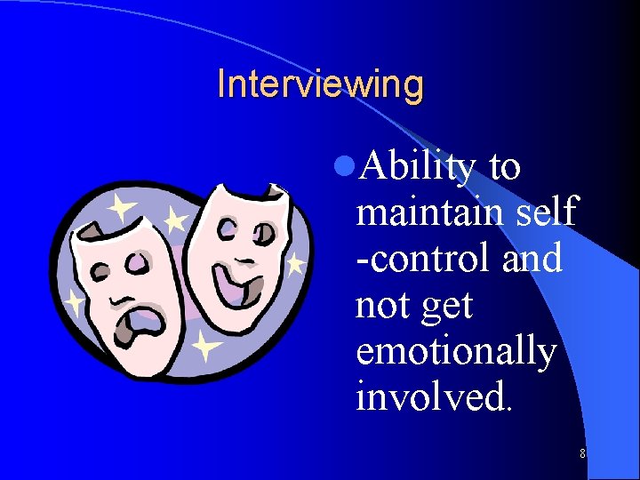 Interviewing l. Ability to maintain self -control and not get emotionally involved. 8 