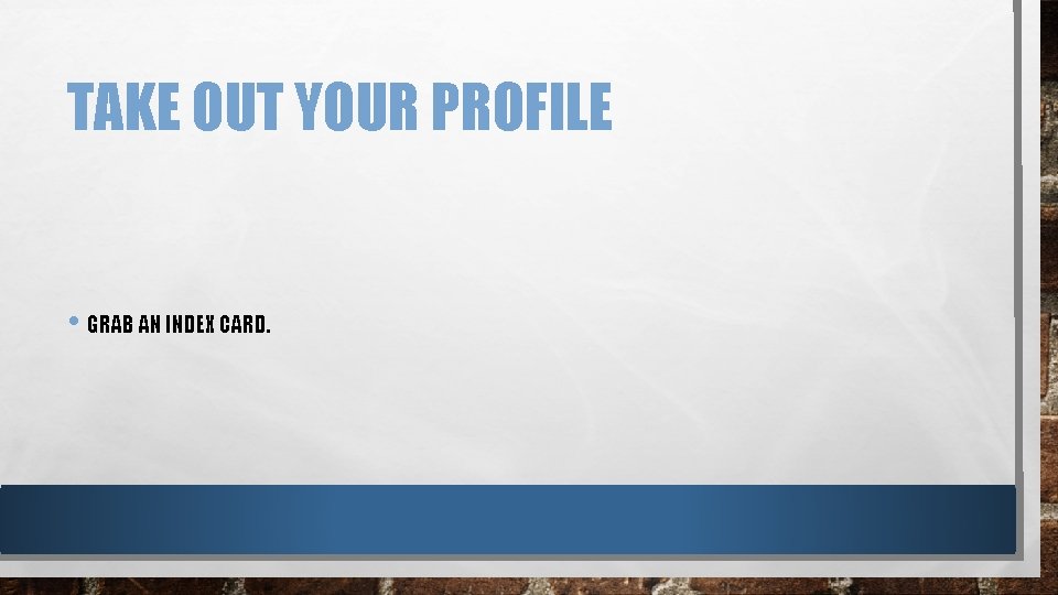 TAKE OUT YOUR PROFILE • GRAB AN INDEX CARD. 