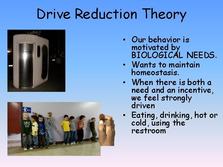 Drive Reduction Theory • Our behavior is motivated by BIOLOGICAL NEEDS. • Wants to