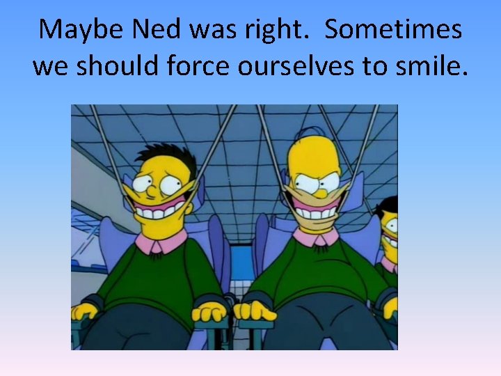 Maybe Ned was right. Sometimes we should force ourselves to smile. 