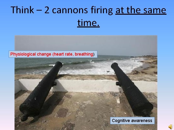 Think – 2 cannons firing at the same time. Physiological change (heart rate, breathing)