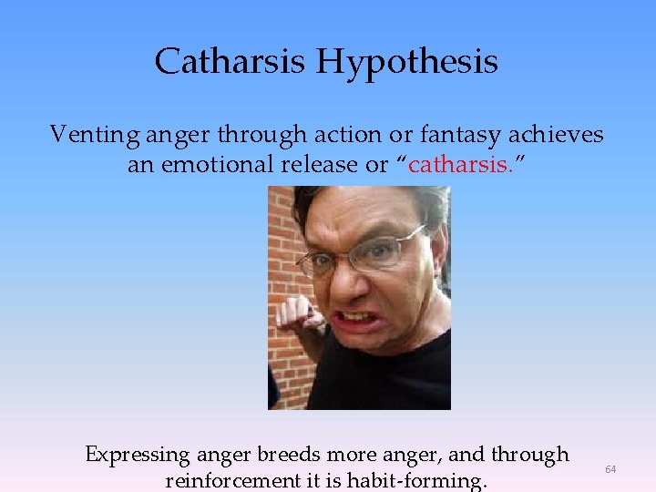 Catharsis Hypothesis Venting anger through action or fantasy achieves an emotional release or “catharsis.