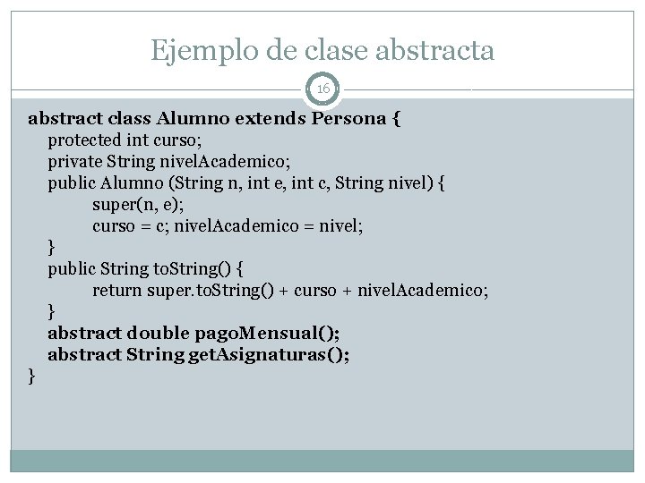 Ejemplo de clase abstracta 16 abstract class Alumno extends Persona { protected int curso; Ejemplo de clase abstracta 16 abstract class Alumno extends Persona { protected int curso;