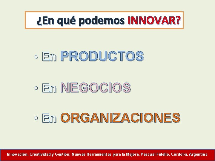 ¿En qué podemos INNOVAR? • En PRODUCTOS • En NEGOCIOS • En ORGANIZACIONES Innovación,