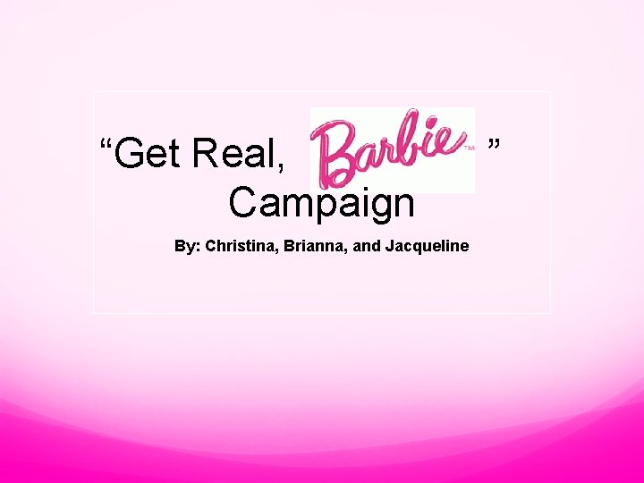 “Get Real, Campaign By: Christina, Brianna, and Jacqueline ” 