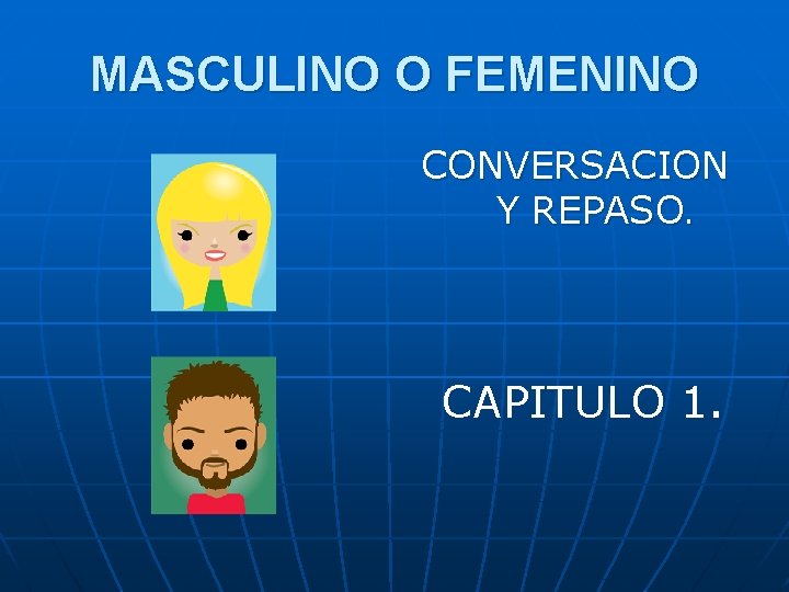 MASCULINO O FEMENINO CONVERSACION Y REPASO. CAPITULO 1. 