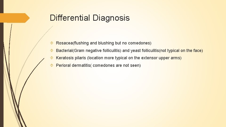 Differential Diagnosis Rosacea(flushing and blushing but no comedones) Bacterial(Gram negative folliculitis) and yeast folliculitis(not