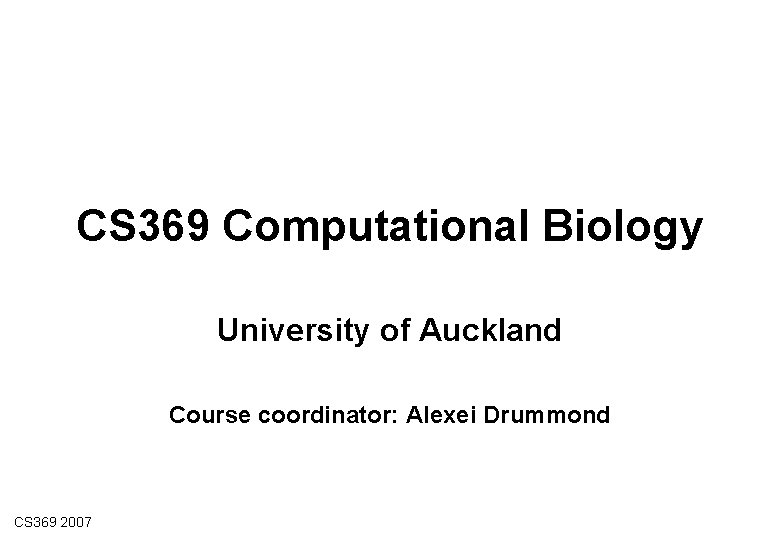 CS 369 Computational Biology University of Auckland Course coordinator: Alexei Drummond CS 369 2007