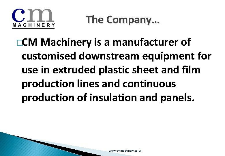 The Company… �CM Machinery is a manufacturer of customised downstream equipment for use in