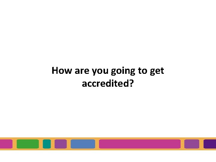 How are you going to get accredited? 