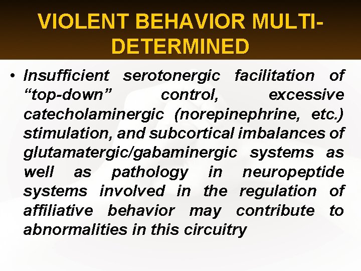 VIOLENT BEHAVIOR MULTIDETERMINED • Insufficient serotonergic facilitation of “top-down” control, excessive catecholaminergic (norepinephrine, etc.