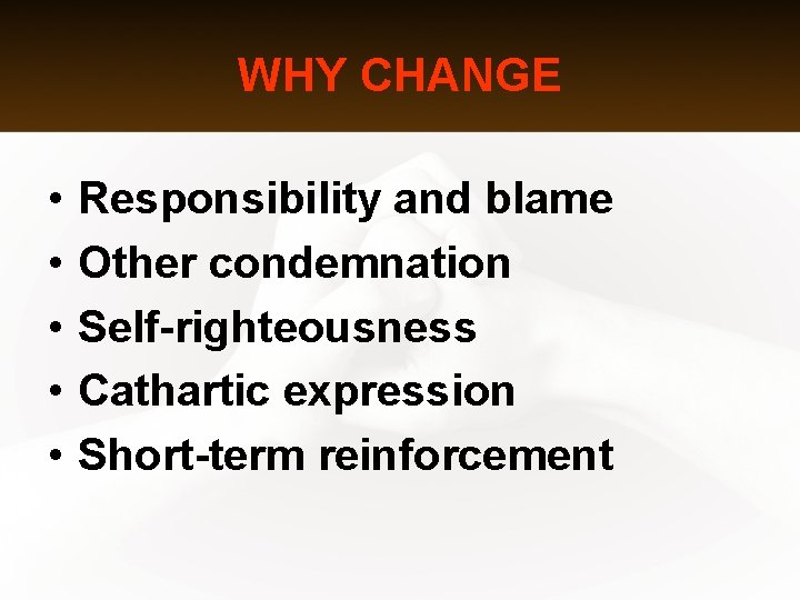 WHY CHANGE • • • Responsibility and blame Other condemnation Self-righteousness Cathartic expression Short-term