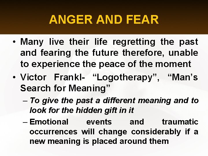 ANGER AND FEAR • Many live their life regretting the past and fearing the