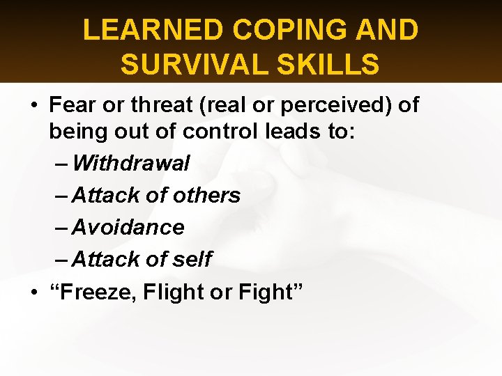 LEARNED COPING AND SURVIVAL SKILLS • Fear or threat (real or perceived) of being