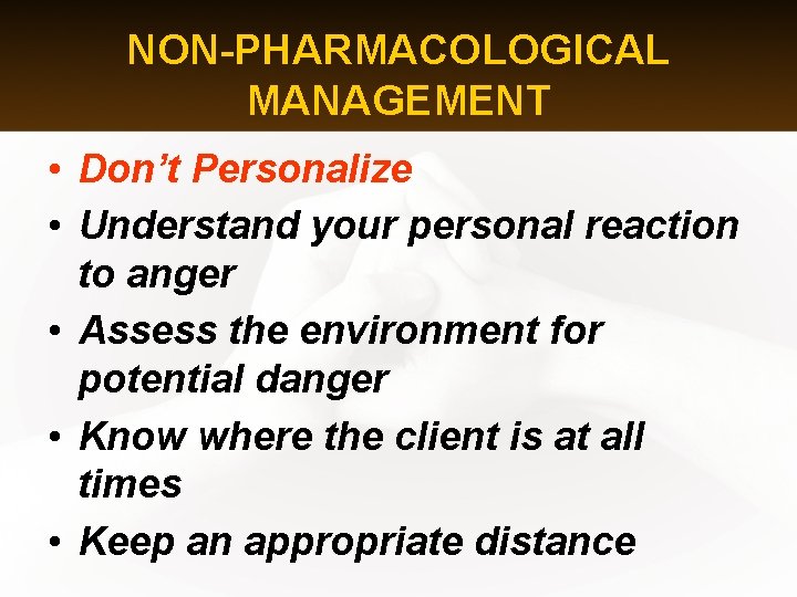 NON-PHARMACOLOGICAL MANAGEMENT • Don’t Personalize • Understand your personal reaction to anger • Assess