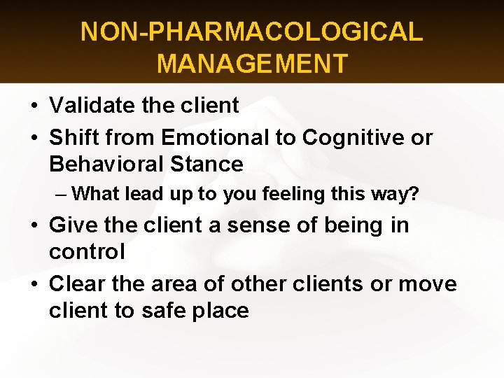 NON-PHARMACOLOGICAL MANAGEMENT • Validate the client • Shift from Emotional to Cognitive or Behavioral