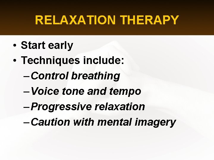 RELAXATION THERAPY • Start early • Techniques include: – Control breathing – Voice tone