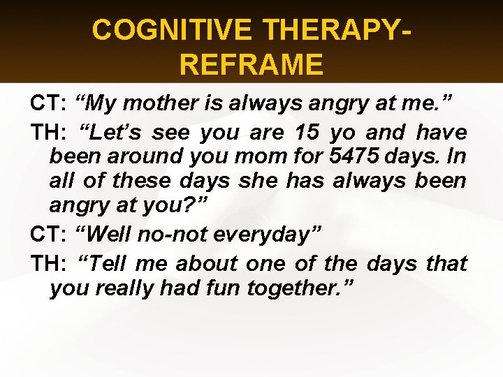 COGNITIVE THERAPYREFRAME CT: “My mother is always angry at me. ” TH: “Let’s see