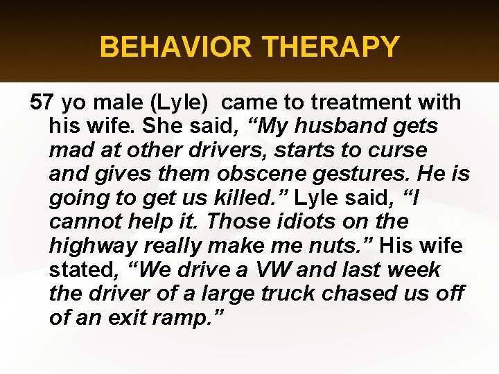 BEHAVIOR THERAPY 57 yo male (Lyle) came to treatment with his wife. She said,