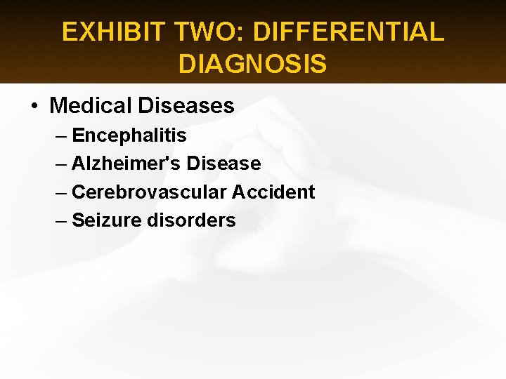 EXHIBIT TWO: DIFFERENTIAL DIAGNOSIS • Medical Diseases – Encephalitis – Alzheimer's Disease – Cerebrovascular