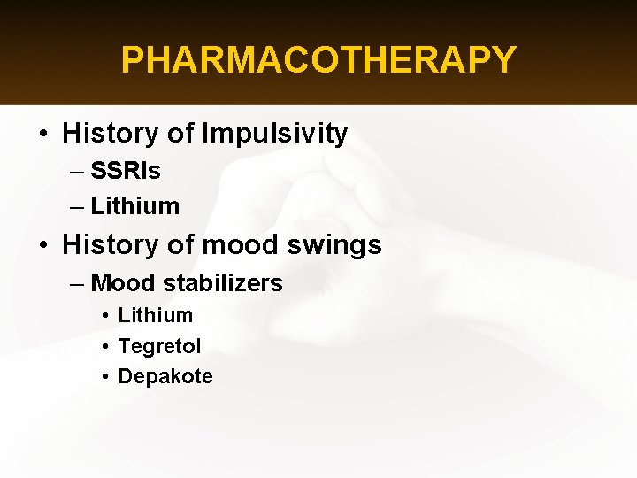 PHARMACOTHERAPY • History of Impulsivity – SSRIs – Lithium • History of mood swings