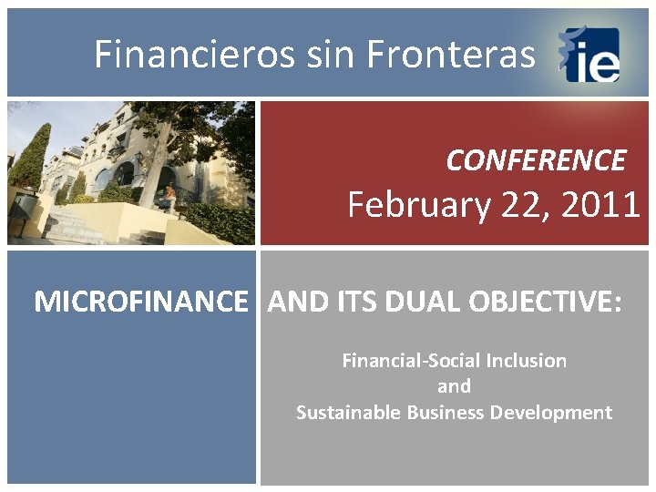  Financieros sin Fronteras CONFERENCE February 22, 2011 MICROFINANCE AND ITS DUAL OBJECTIVE: Financial-Social